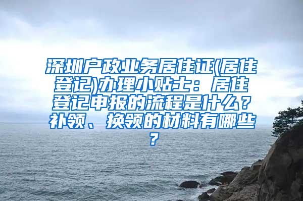 深圳户政业务居住证(居住登记)办理小贴士：居住登记申报的流程是什么？补领、换领的材料有哪些？