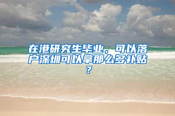 在港研究生毕业，可以落户深圳可以拿那么多补贴？