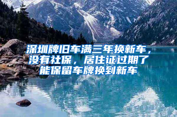 深圳牌旧车满三年换新车，没有社保，居住证过期了能保留车牌换到新车