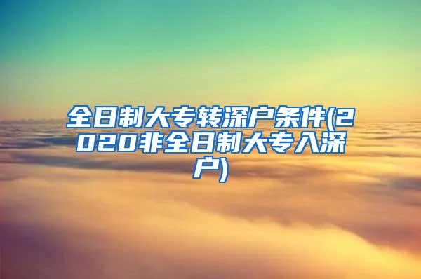 全日制大专转深户条件(2020非全日制大专入深户)