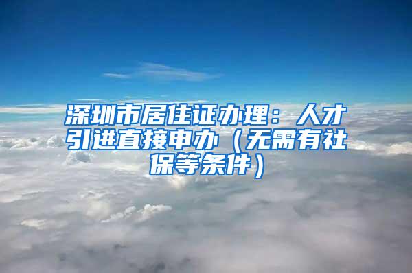 深圳市居住证办理：人才引进直接申办（无需有社保等条件）