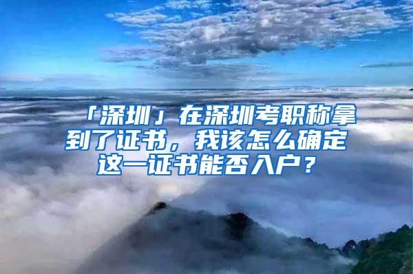 「深圳」在深圳考职称拿到了证书，我该怎么确定这一证书能否入户？