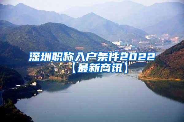 深圳职称入户条件2022【最新商讯】