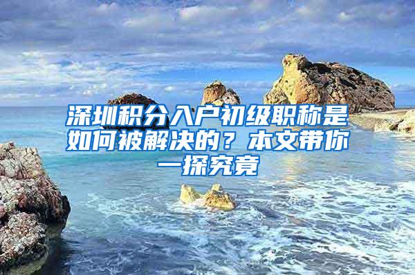 深圳积分入户初级职称是如何被解决的？本文带你一探究竟