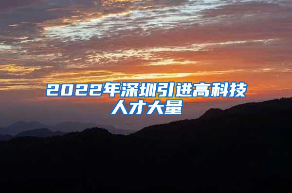 2022年深圳引进高科技人才大量