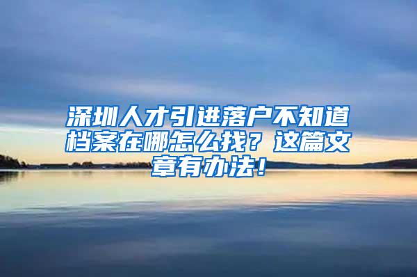 深圳人才引进落户不知道档案在哪怎么找？这篇文章有办法！