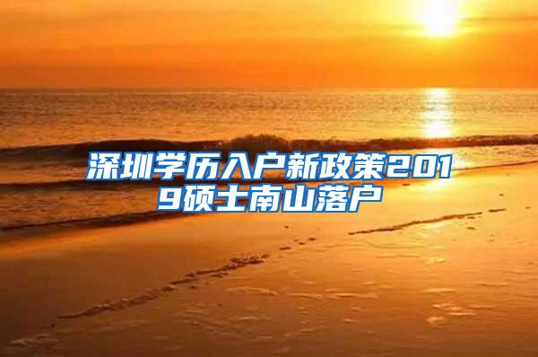 深圳学历入户新政策2019硕士南山落户