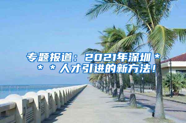 专题报道：2021年深圳＊＊＊人才引进的新方法！