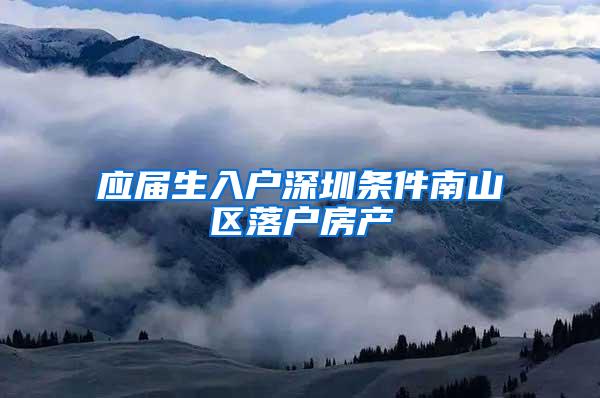 应届生入户深圳条件南山区落户房产