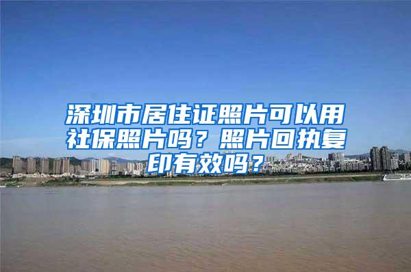 深圳市居住证照片可以用社保照片吗？照片回执复印有效吗？