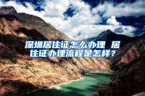 深圳居住证怎么办理 居住证办理流程是怎样？