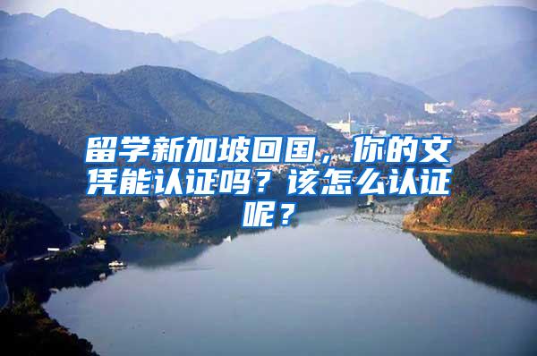 留学新加坡回国，你的文凭能认证吗？该怎么认证呢？