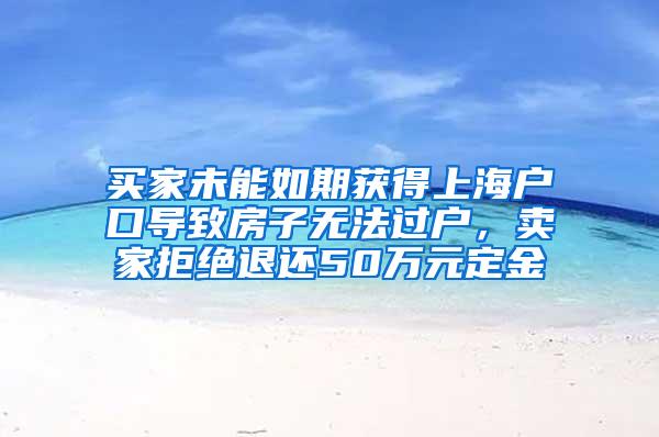 买家未能如期获得上海户口导致房子无法过户，卖家拒绝退还50万元定金