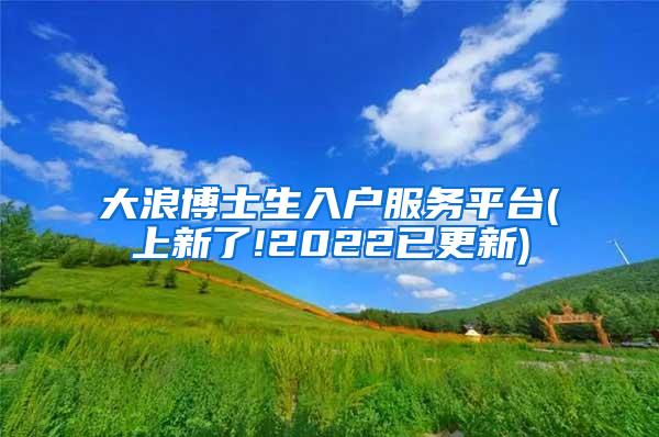 大浪博士生入户服务平台(上新了!2022已更新)