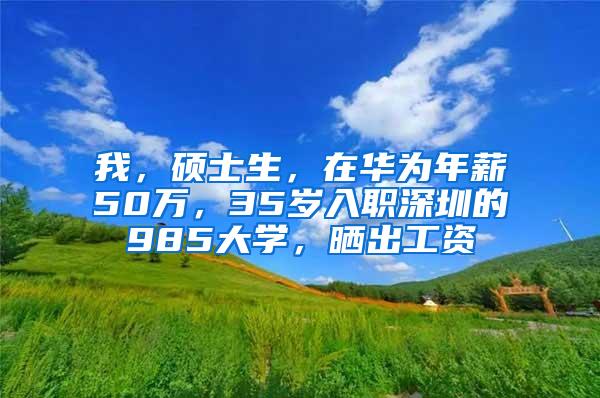 我，硕士生，在华为年薪50万，35岁入职深圳的985大学，晒出工资