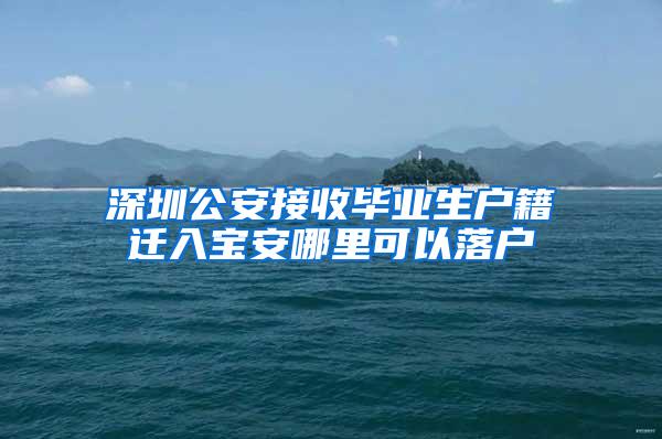 深圳公安接收毕业生户籍迁入宝安哪里可以落户