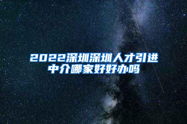 2022深圳深圳人才引进中介哪家好好办吗