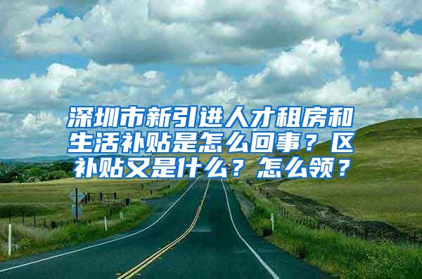 深圳市新引进人才租房和生活补贴是怎么回事？区补贴又是什么？怎么领？