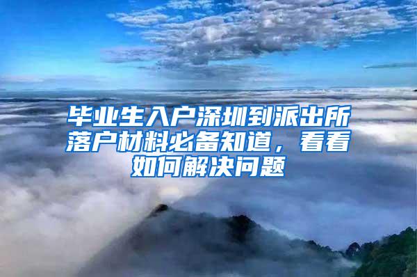 毕业生入户深圳到派出所落户材料必备知道，看看如何解决问题