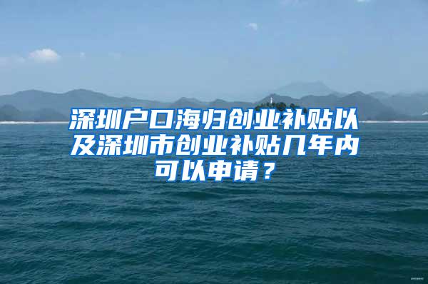 深圳户口海归创业补贴以及深圳市创业补贴几年内可以申请？