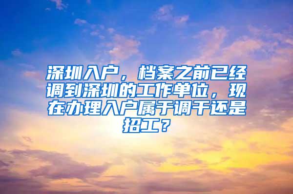 深圳入户，档案之前已经调到深圳的工作单位，现在办理入户属于调干还是招工？