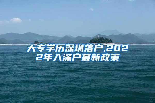 大专学历深圳落户,2022年入深户蕞新政策