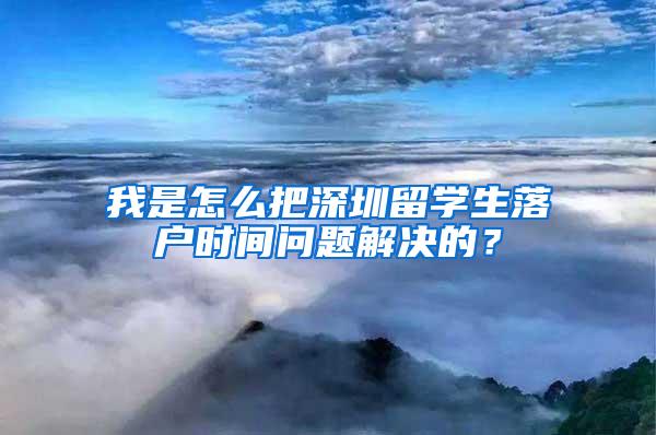 我是怎么把深圳留学生落户时间问题解决的？