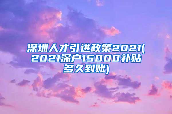 深圳人才引进政策2021(2021深户15000补贴多久到账)