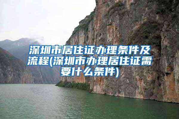 深圳市居住证办理条件及流程(深圳市办理居住证需要什么条件)