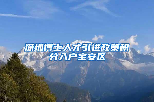 深圳博士人才引进政策积分入户宝安区