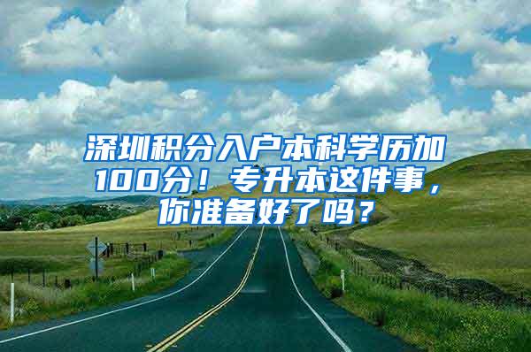 深圳积分入户本科学历加100分！专升本这件事，你准备好了吗？