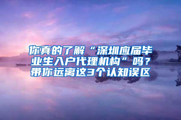 你真的了解“深圳应届毕业生入户代理机构”吗？带你远离这3个认知误区