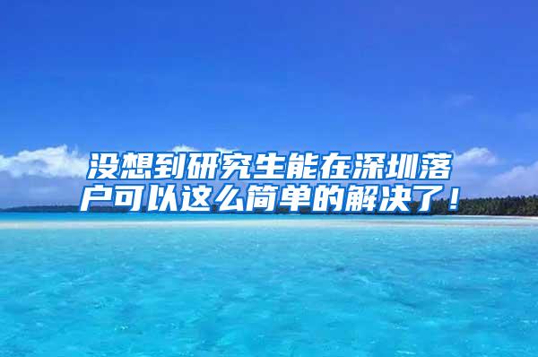 没想到研究生能在深圳落户可以这么简单的解决了！