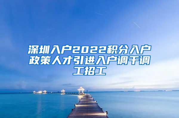 深圳入户2022积分入户政策人才引进入户调干调工招工