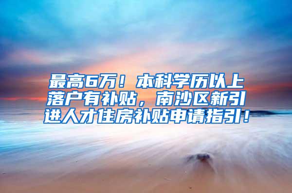 最高6万！本科学历以上落户有补贴，南沙区新引进人才住房补贴申请指引！