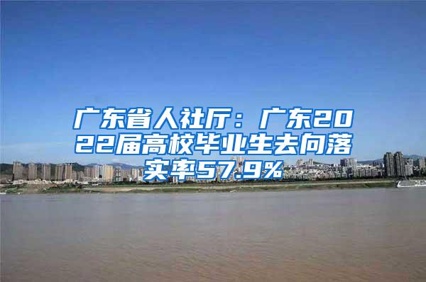 广东省人社厅：广东2022届高校毕业生去向落实率57.9%