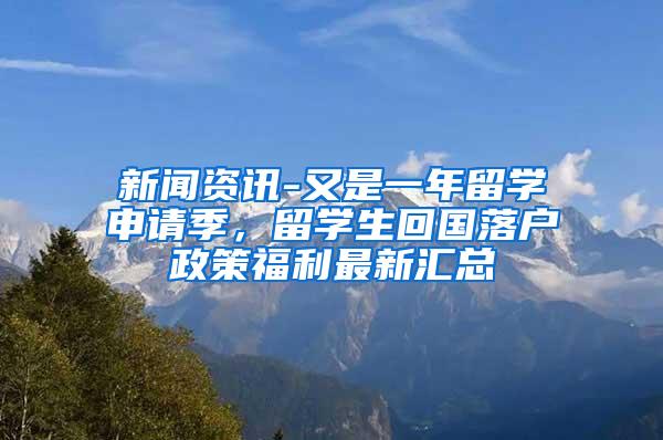 新闻资讯-又是一年留学申请季，留学生回国落户政策福利最新汇总