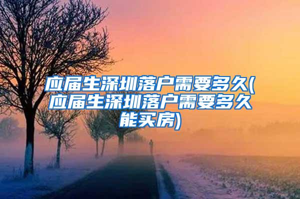 应届生深圳落户需要多久(应届生深圳落户需要多久能买房)