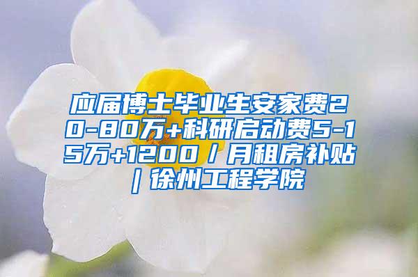 应届博士毕业生安家费20-80万+科研启动费5-15万+1200／月租房补贴︱徐州工程学院