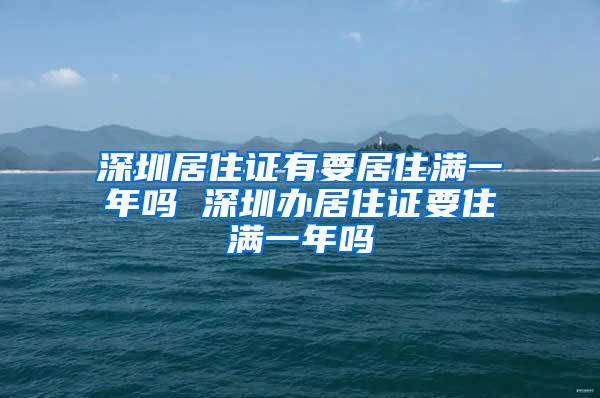 深圳居住证有要居住满一年吗 深圳办居住证要住满一年吗