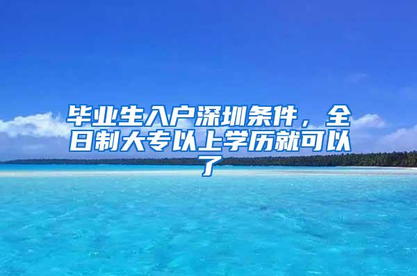 毕业生入户深圳条件，全日制大专以上学历就可以了