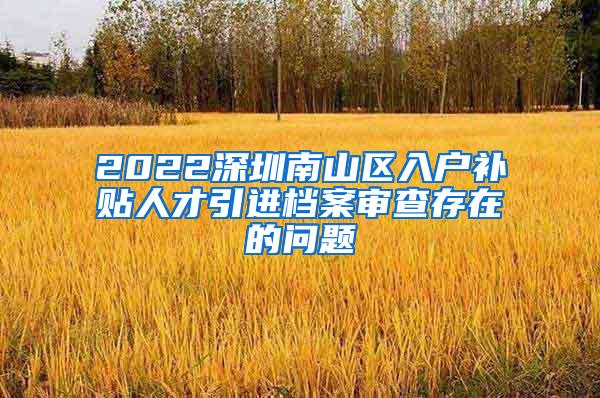 2022深圳南山区入户补贴人才引进档案审查存在的问题