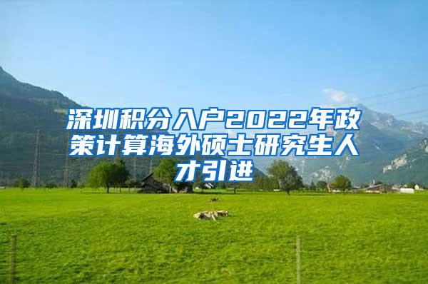 深圳积分入户2022年政策计算海外硕士研究生人才引进