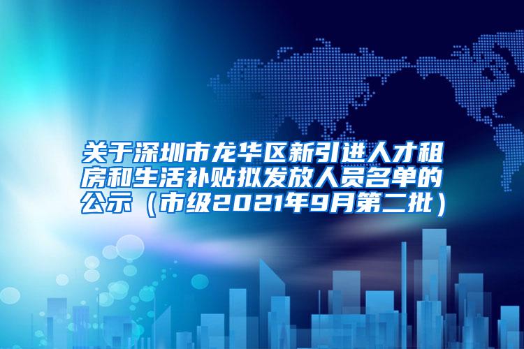 关于深圳市龙华区新引进人才租房和生活补贴拟发放人员名单的公示（市级2021年9月第二批）