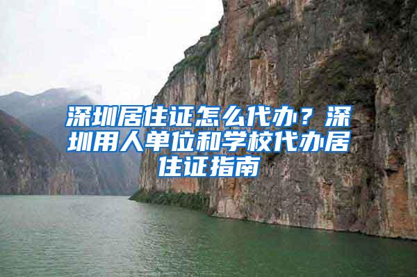 深圳居住证怎么代办？深圳用人单位和学校代办居住证指南