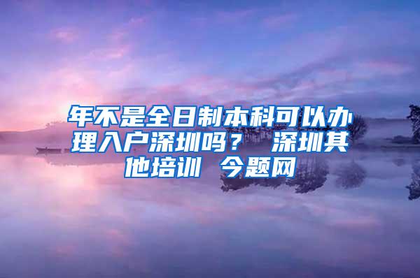 年不是全日制本科可以办理入户深圳吗？ 深圳其他培训 今题网