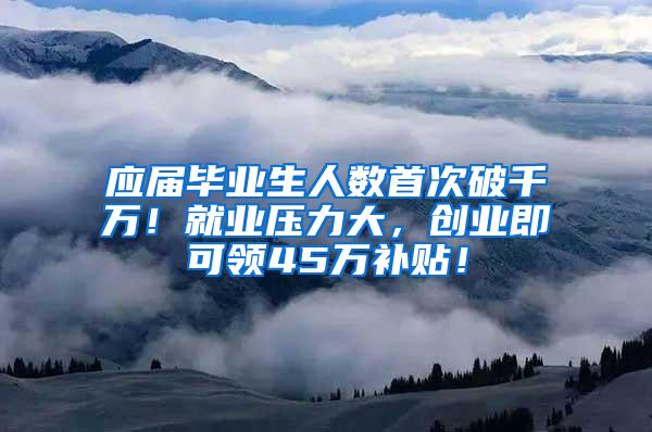 应届毕业生人数首次破千万！就业压力大，创业即可领45万补贴！