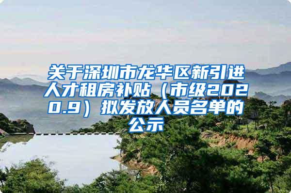 关于深圳市龙华区新引进人才租房补贴（市级2020.9）拟发放人员名单的公示