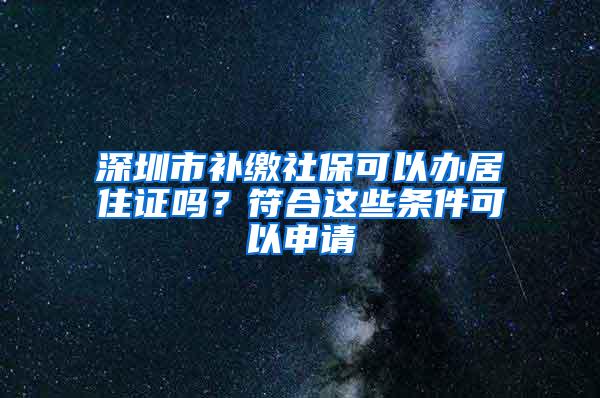 深圳市补缴社保可以办居住证吗？符合这些条件可以申请