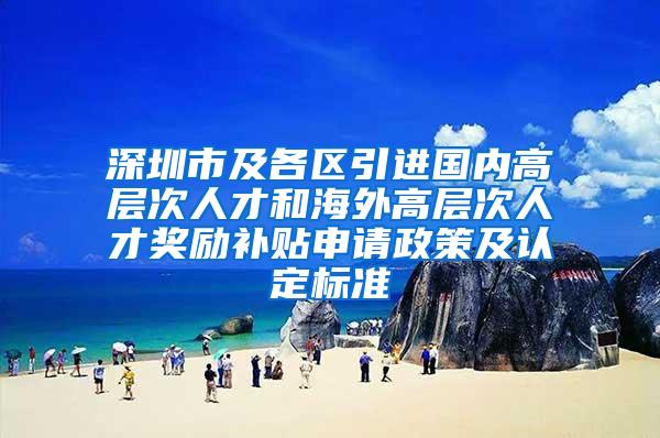 深圳市及各区引进国内高层次人才和海外高层次人才奖励补贴申请政策及认定标准